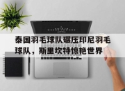 开云体育官方网站-泰国羽毛球队碾压印尼羽毛球队，斯里坎特惊艳世界的简单介绍