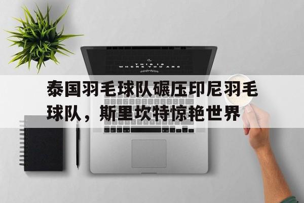 泰国羽毛球队碾压印尼羽毛球队，斯里坎特惊艳世界的简单介绍